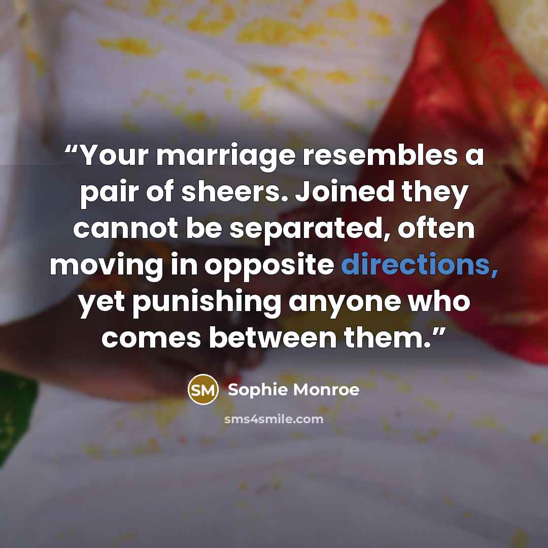 “Your marriage resembles a pair of sheers. Joined they cannot be separated, often moving in opposite directions, yet punishing anyone who comes between them.” quote by Sophie Monroe