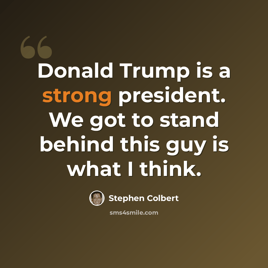 “Donald Trump is a strong president. We got to stand behind this guy is what I think.” quote by Stephen Colbert