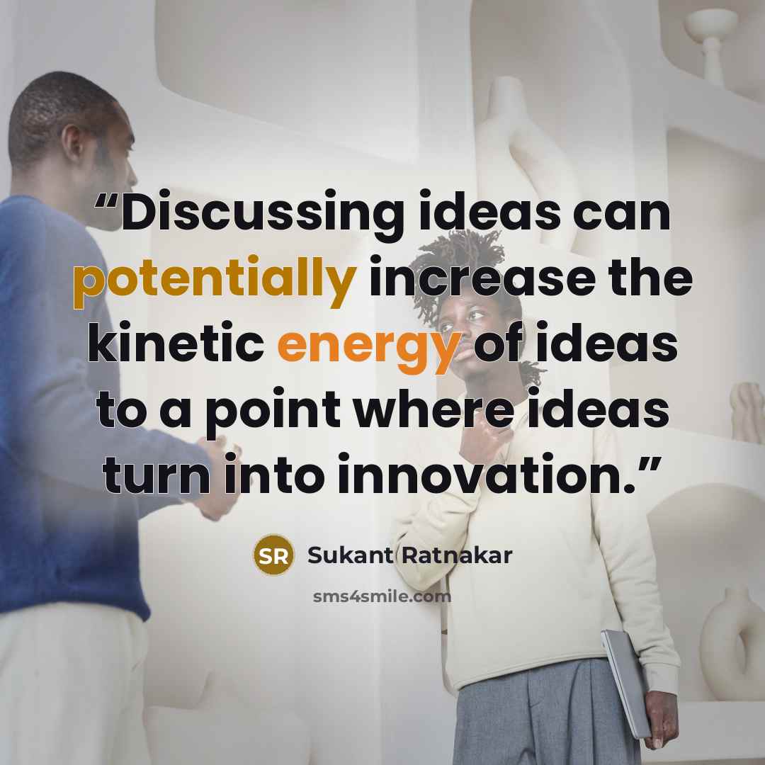 “Discussing ideas can potentially increase the kinetic energy of ideas to a point where ideas turn into innovation.” quote by Sukant Ratnakar