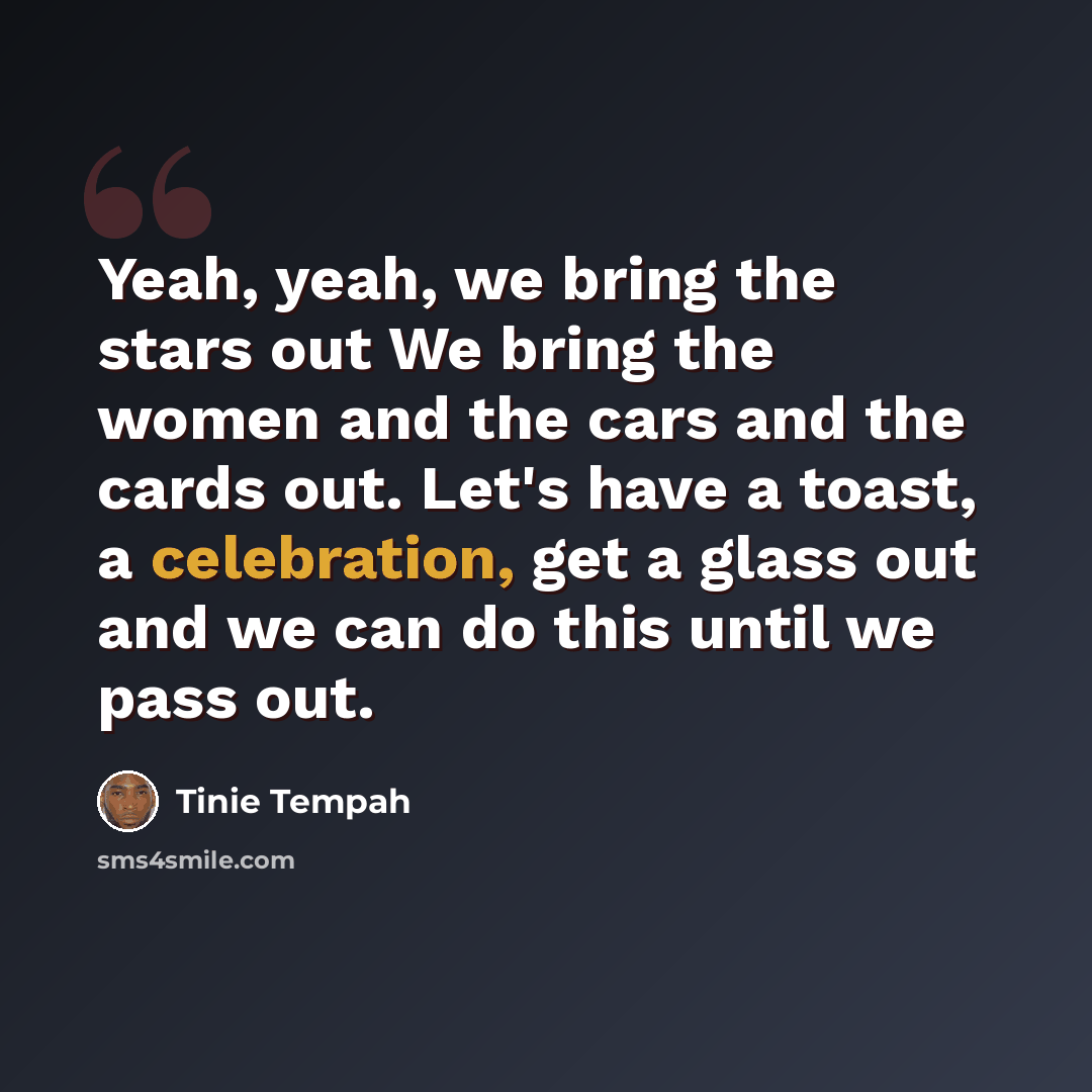 “Yeah, yeah, we bring the stars out We bring the women and the cars and the cards out. Let's have a toast, a celebration, get a glass out and we can do this until we pass out.” quote by Tinie Tempah