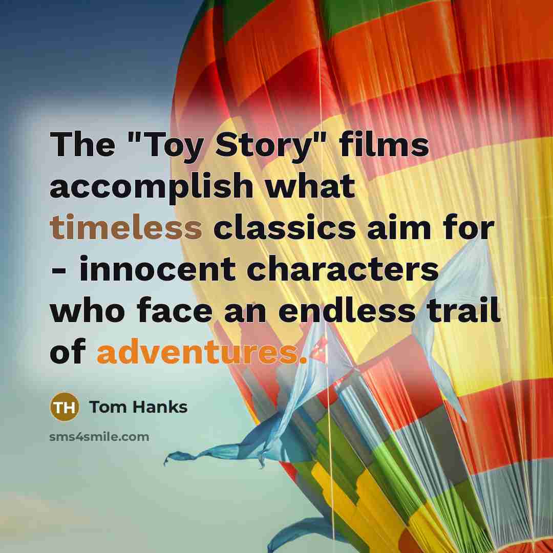 “The "Toy Story" films accomplish what timeless classics aim for - innocent characters who face an endless trail of adventures.” quote by Tom Hanks