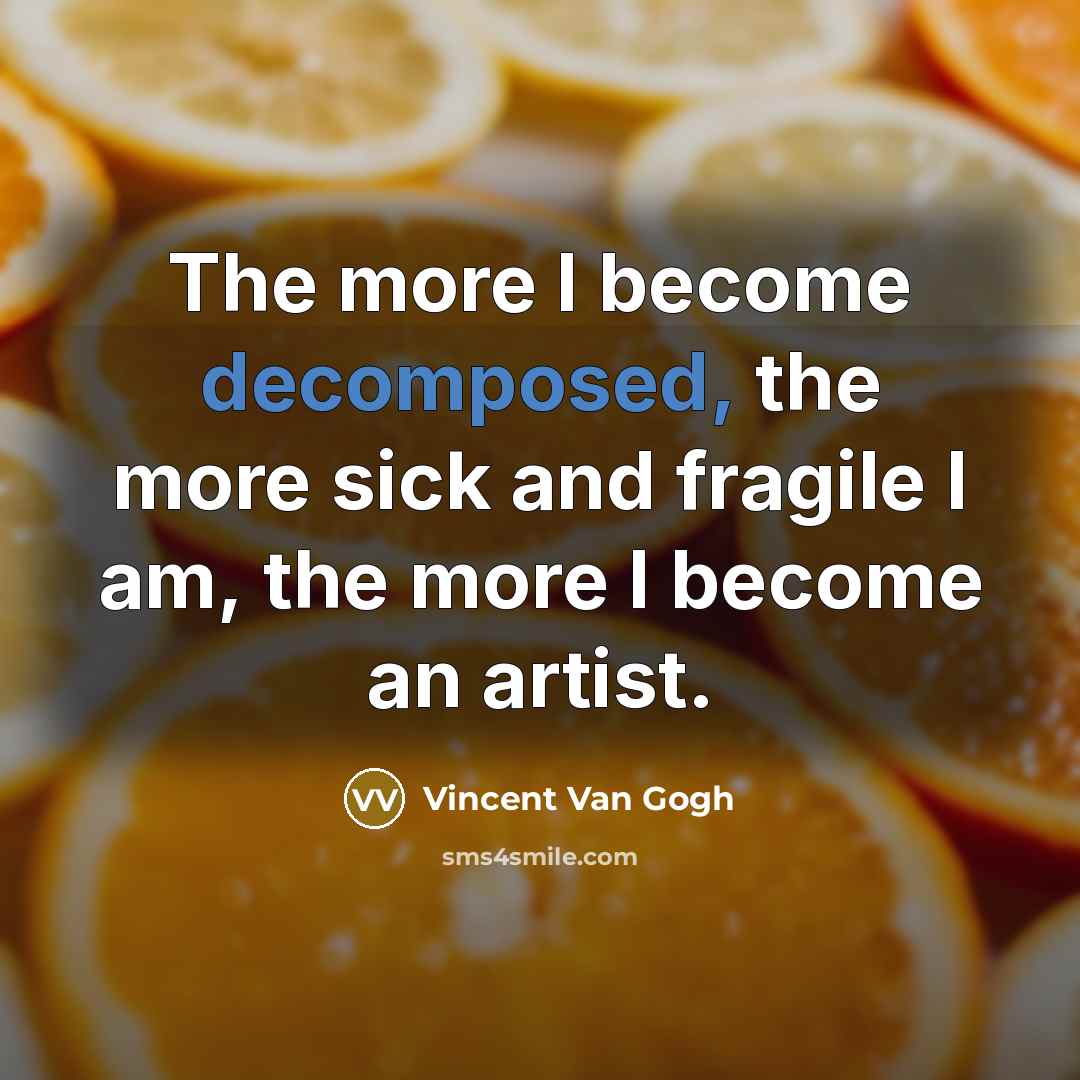 “The more I become decomposed, the more sick and fragile I am, the more I become an artist.” quote by Vincent Van Gogh