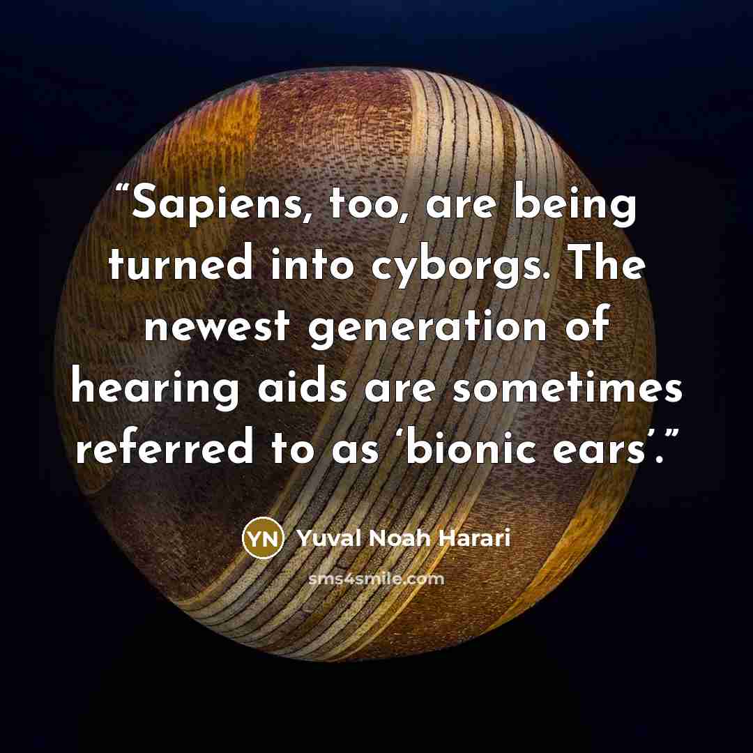 “Sapiens, too, are being turned into cyborgs. The newest generation of hearing aids are sometimes referred to as ‘bionic ears’.” quote by Yuval Noah Harari