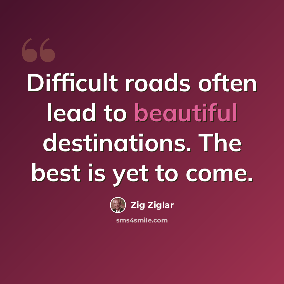 “Difficult roads often lead to beautiful destinations. The best is yet to come.” quote by Zig Ziglar