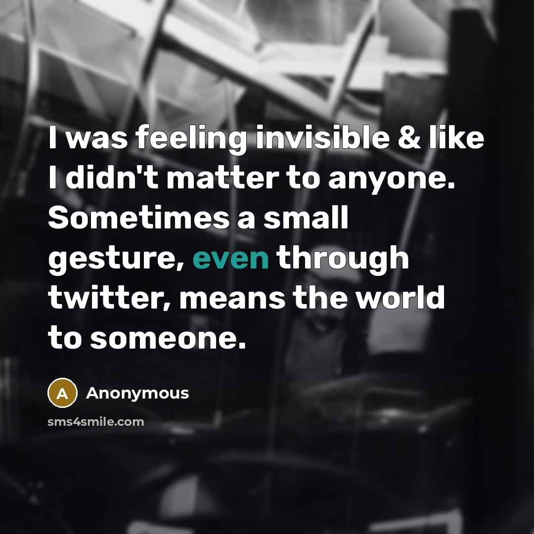“I was feeling invisible & like I didn't matter to anyone. Sometimes a small gesture, even through twitter, means the world to someone.” quote by Anonymous