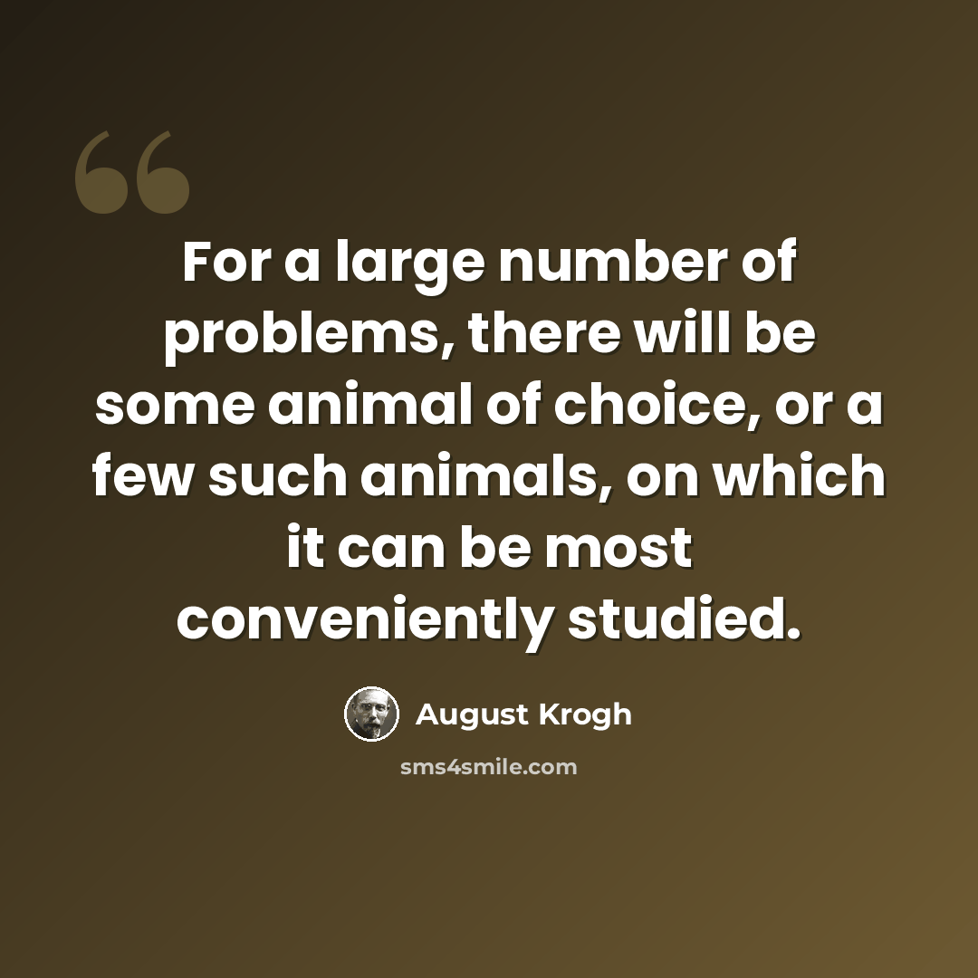 “For a large number of problems, there will be some animal of choice, or a few such animals, on which it can be most conveniently studied.” quote by August Krogh
