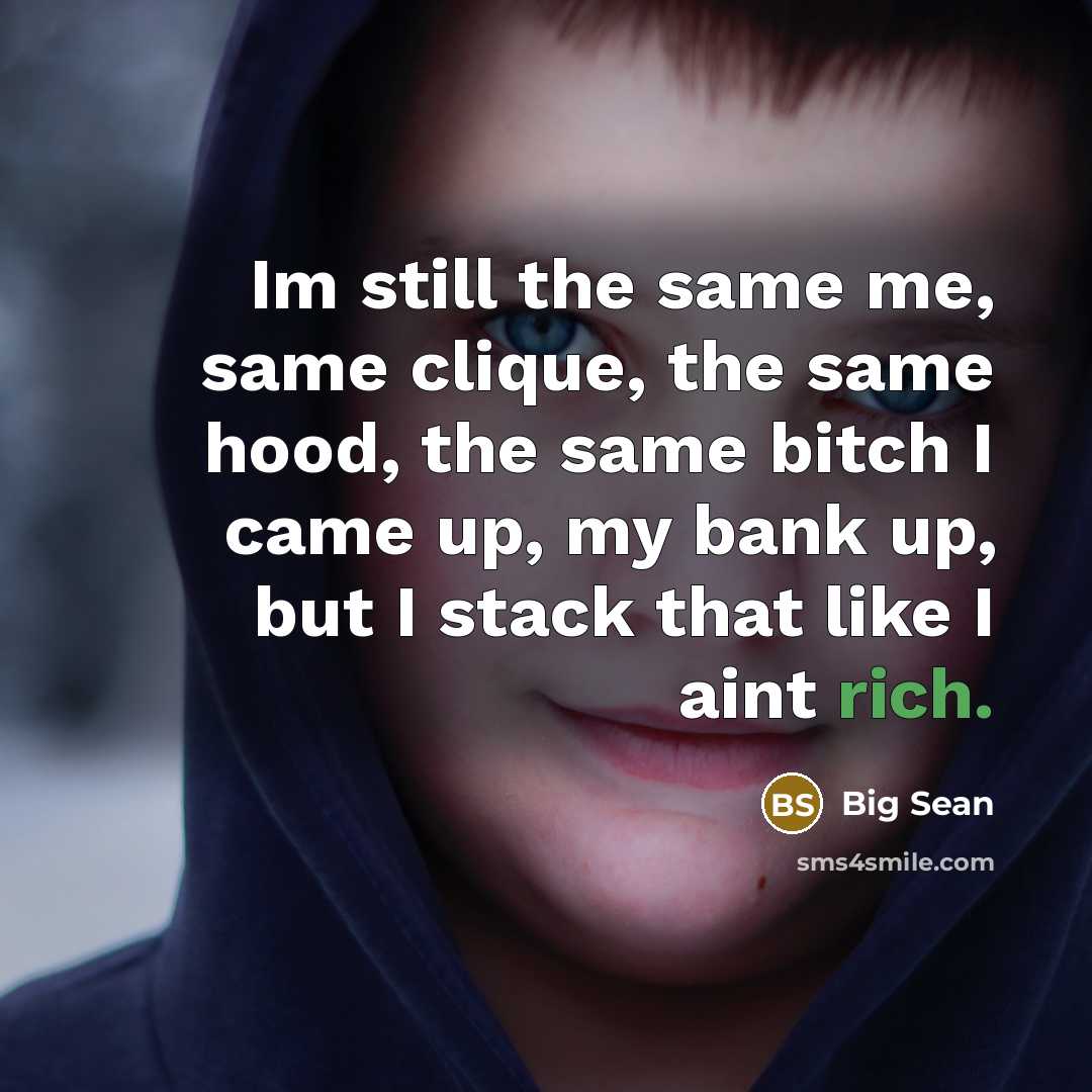 “Im still the same me, same clique, the same hood, the same bitch I came up, my bank up, but I stack that like I aint rich.” quote by Big Sean