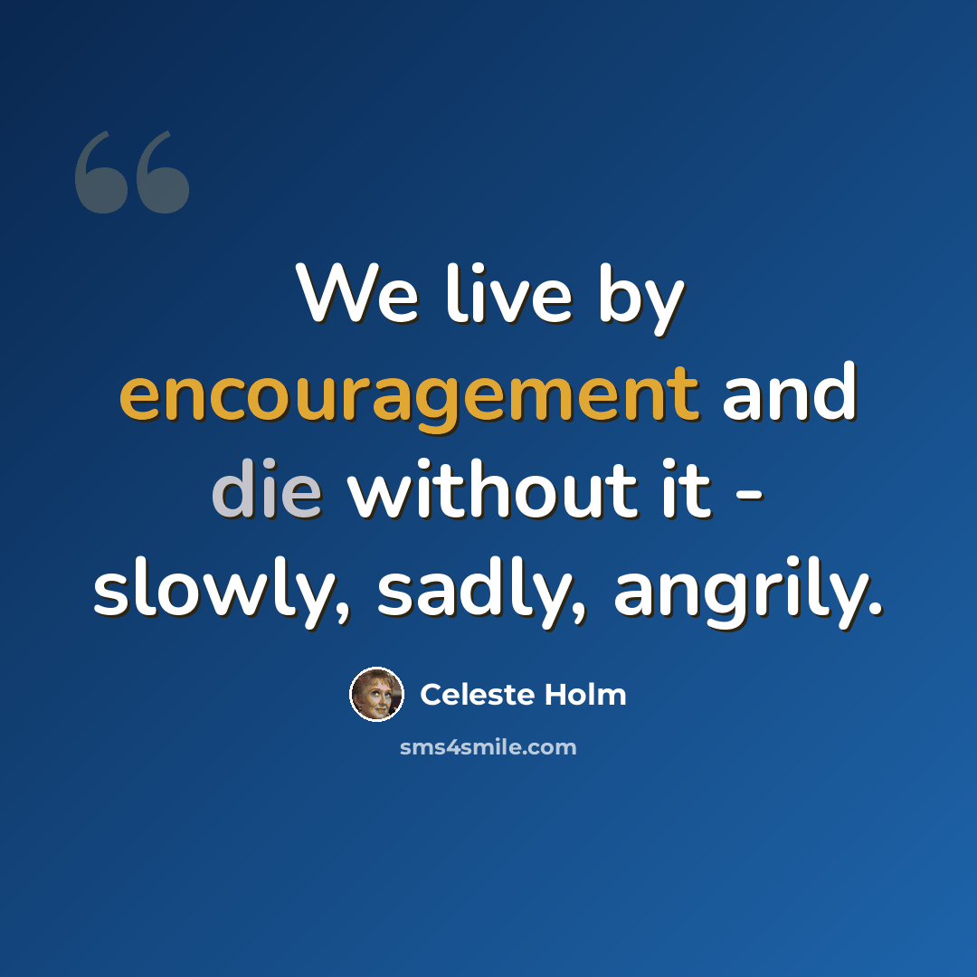 “We live by encouragement and die without it - slowly, sadly, angrily.” quote by Celeste Holm