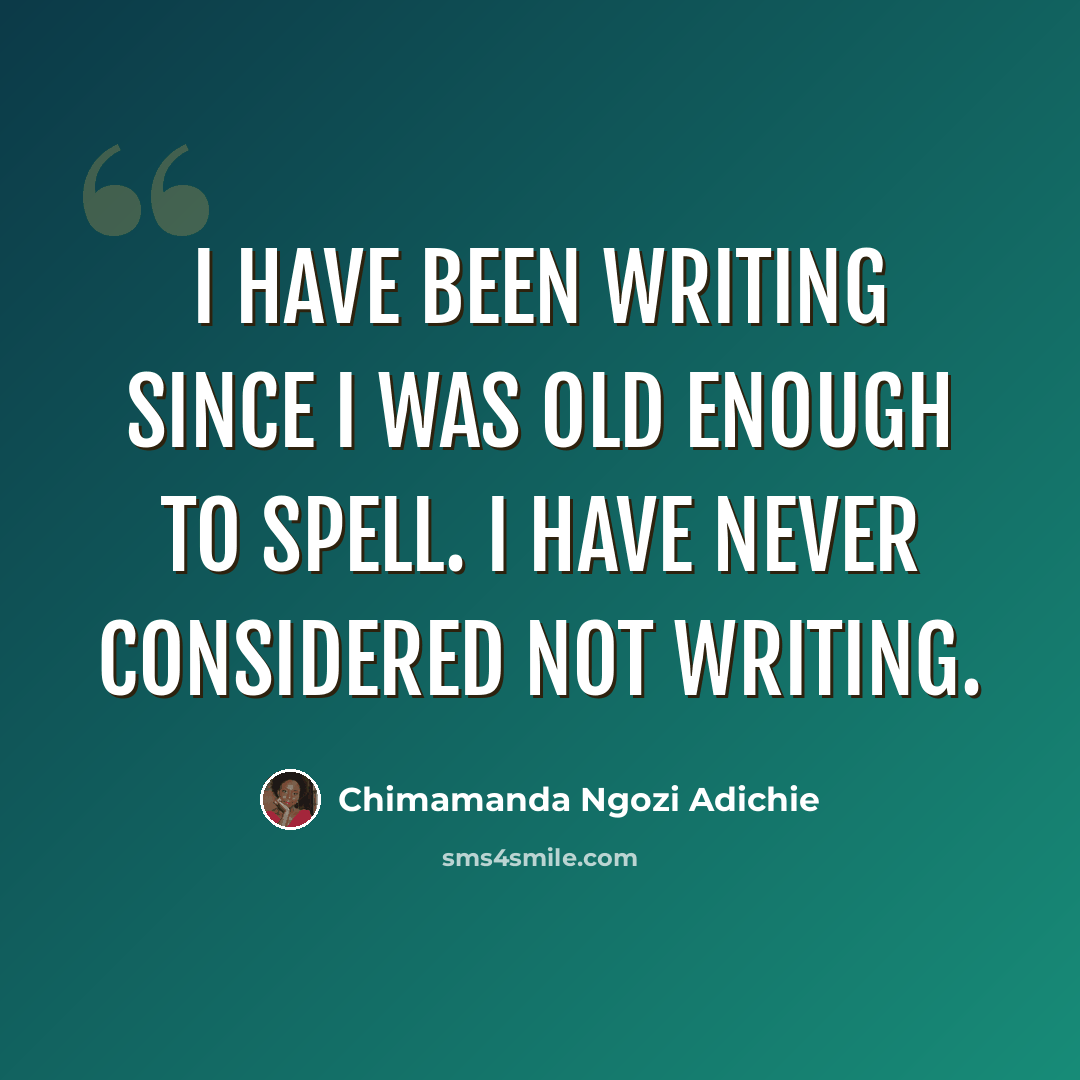 “I have been writing since I was old enough to spell. I have never considered not writing.” quote by Chimamanda Ngozi Adichie