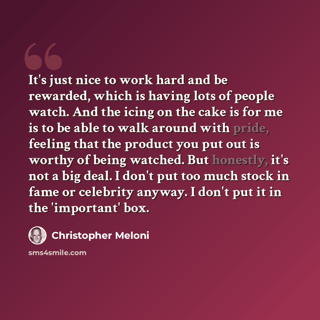 “It's just nice to work hard and be rewarded, which is having lots of people watch. And the icing on the cake is for me is to be able to walk around with pride, feeling that the product you put out is worthy of being watched. But honestly, it's not a big deal. I don't put too much stock in fame or…” quote by Christopher Meloni