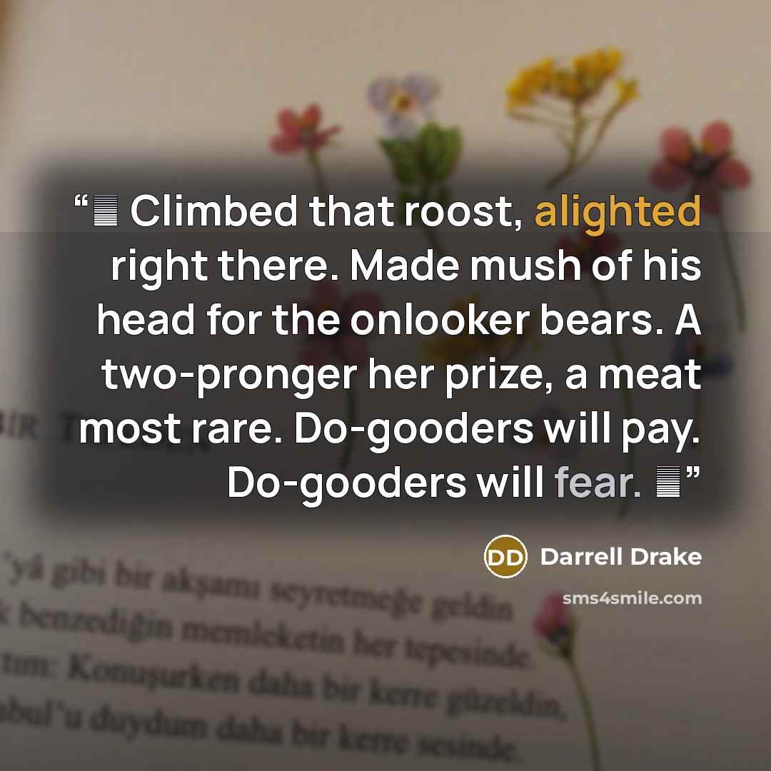 “♫ Climbed that roost, alighted right there. Made mush of his head for the onlooker bears. A two-pronger her prize, a meat most rare. Do-gooders will pay. Do-gooders will fear. ♫” quote by Darrell Drake