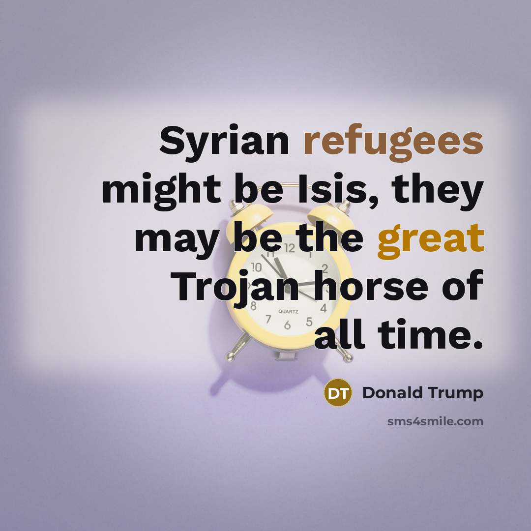 “Syrian refugees might be Isis, they may be the great Trojan horse of all time.” quote by Donald Trump