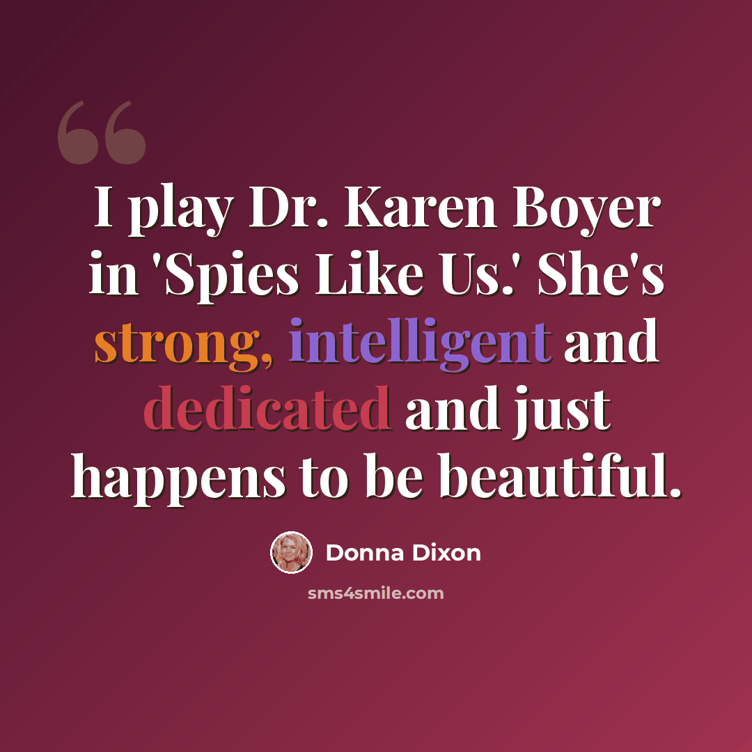 “I play Dr. Karen Boyer in 'Spies Like Us.' She's strong, intelligent and dedicated and just happens to be beautiful.” quote by Donna Dixon