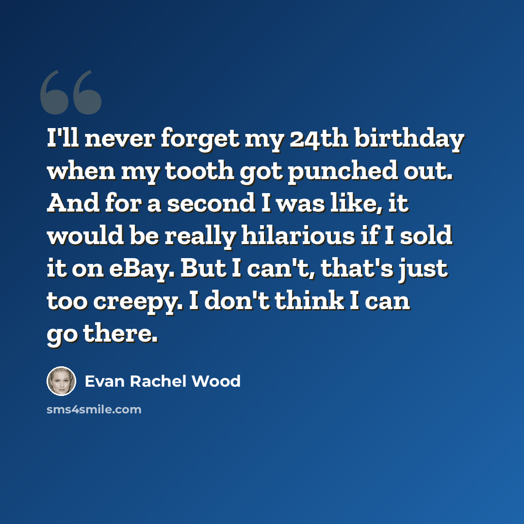 “I'll never forget my 24th birthday when my tooth got punched out. And for a second I was like, it would be really hilarious if I sold it on eBay. But I can't, that's just too creepy. I don't think I can go there.” quote by Evan Rachel Wood
