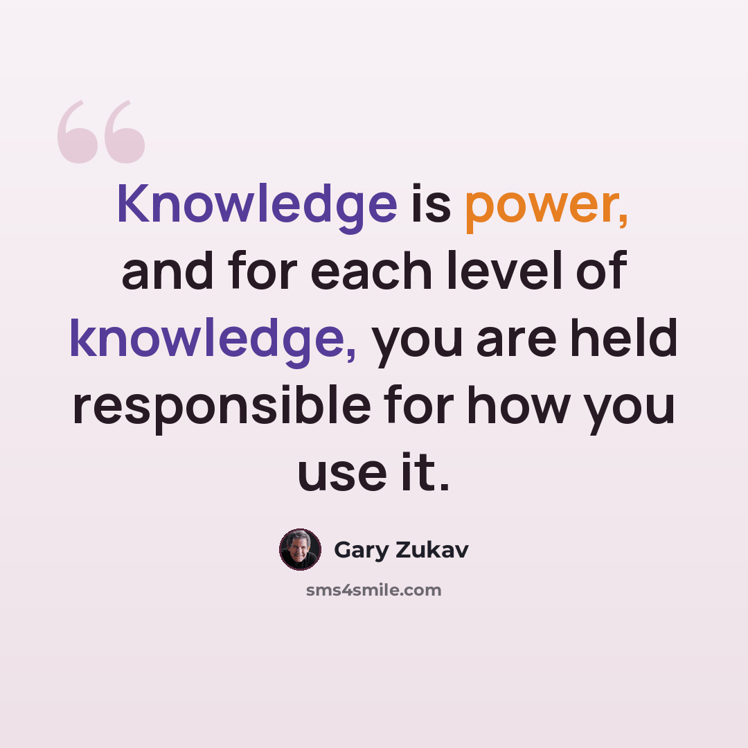 “Knowledge is power, and for each level of knowledge, you are held responsible for how you use it.” quote by Gary Zukav