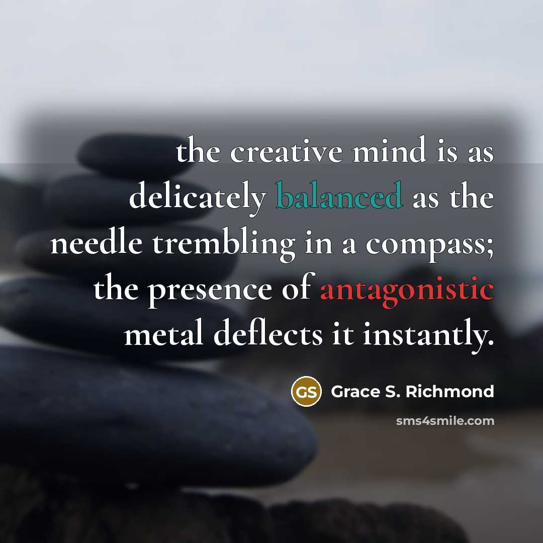 “the creative mind is as delicately balanced as the needle trembling in a compass; the presence of antagonistic metal deflects it instantly.” quote by Grace S. Richmond