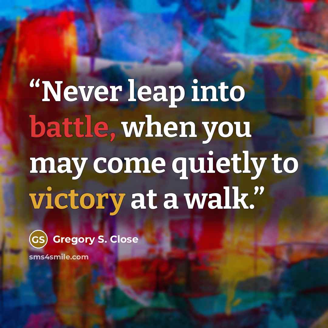 “Never leap into battle, when you may come quietly to victory at a walk.” quote by Gregory S. Close