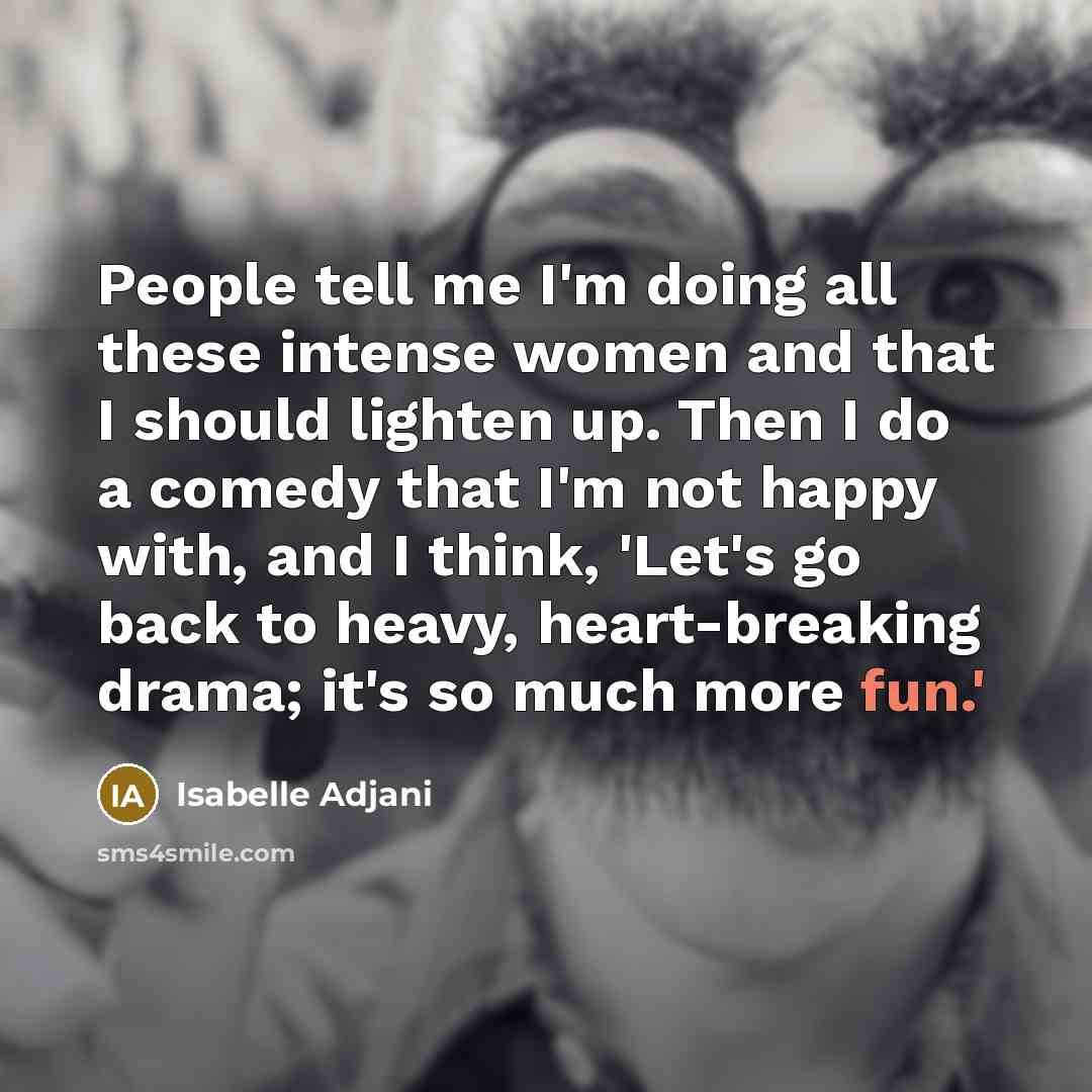 “People tell me I'm doing all these intense women and that I should lighten up. Then I do a comedy that I'm not happy with, and I think, 'Let's go back to heavy, heart-breaking drama; it's so much more fun.'” quote by Isabelle Adjani