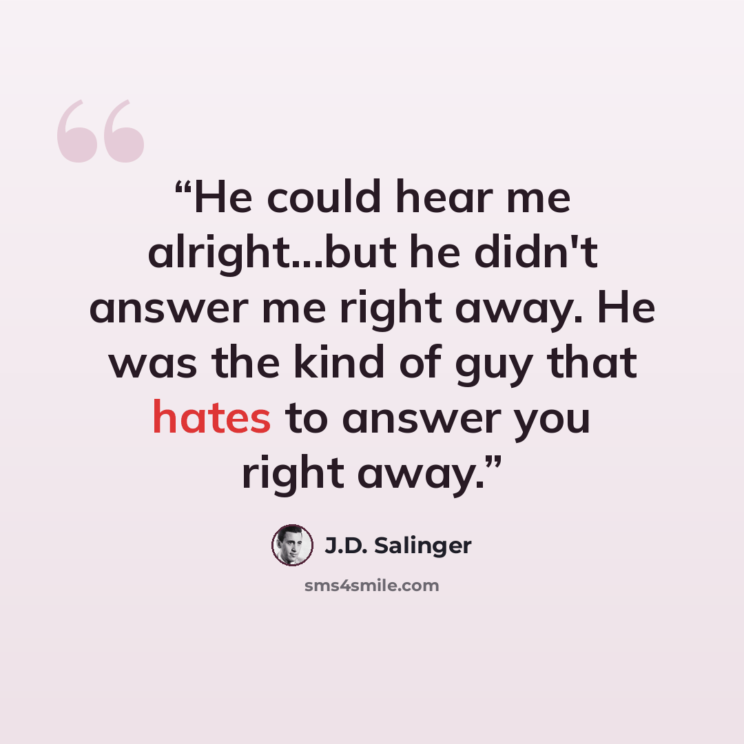 “He could hear me alright...but he didn't answer me right away. He was the kind of guy that hates to answer you right away.” quote by J.D. Salinger