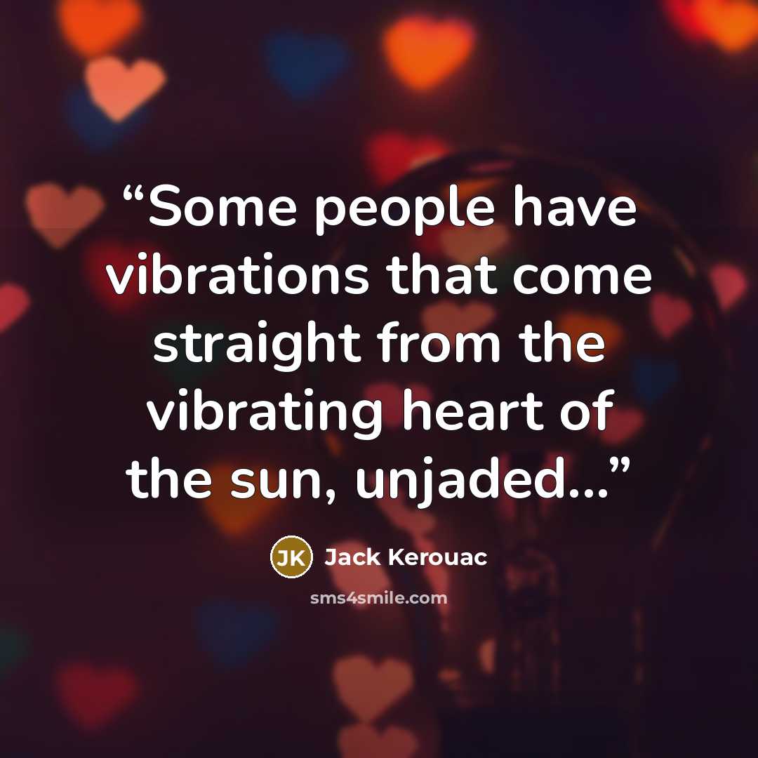 “Some people have vibrations that come straight from the vibrating heart of the sun, unjaded...” quote by Jack Kerouac