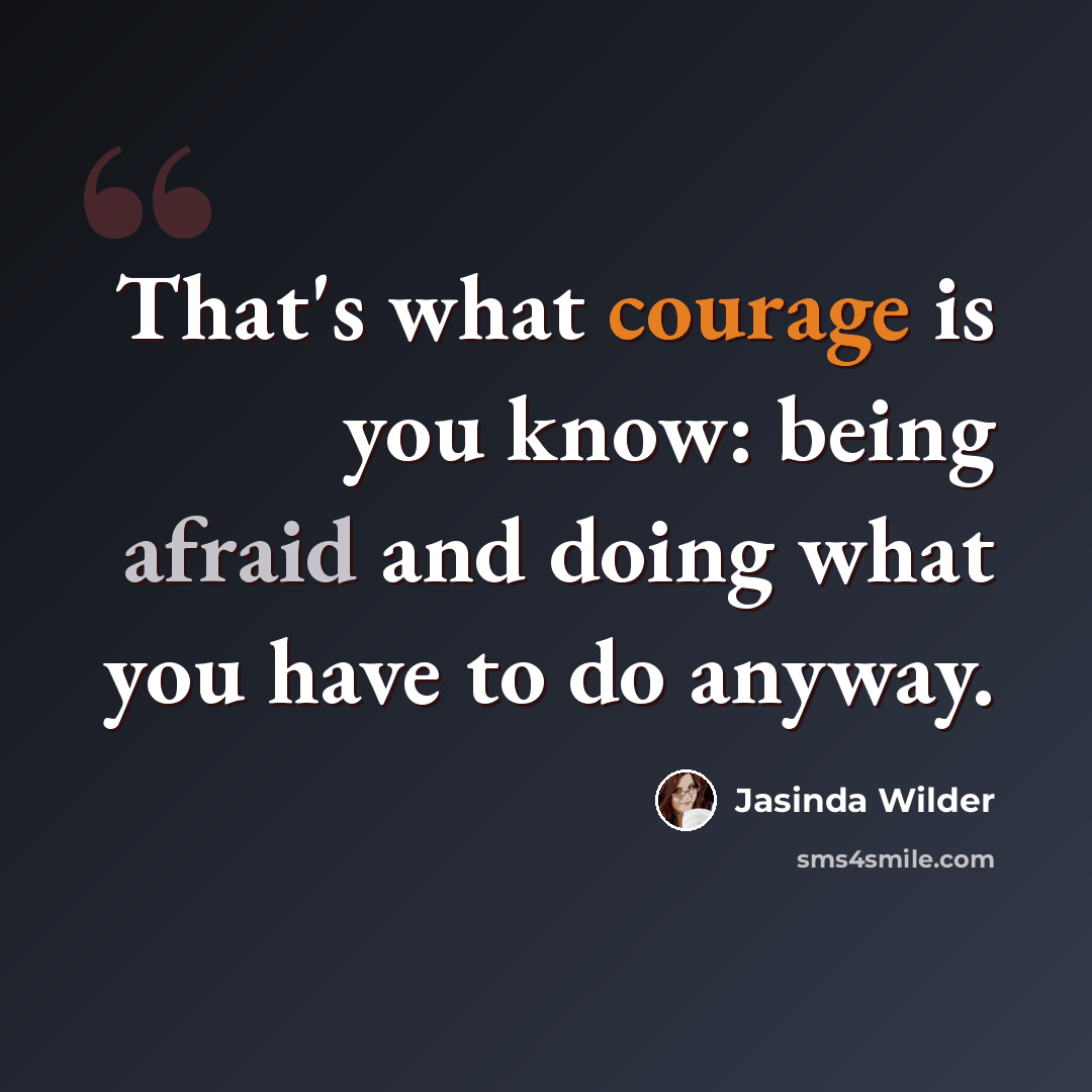 “That's what courage is you know: being afraid and doing what you have to do anyway.” quote by Jasinda Wilder