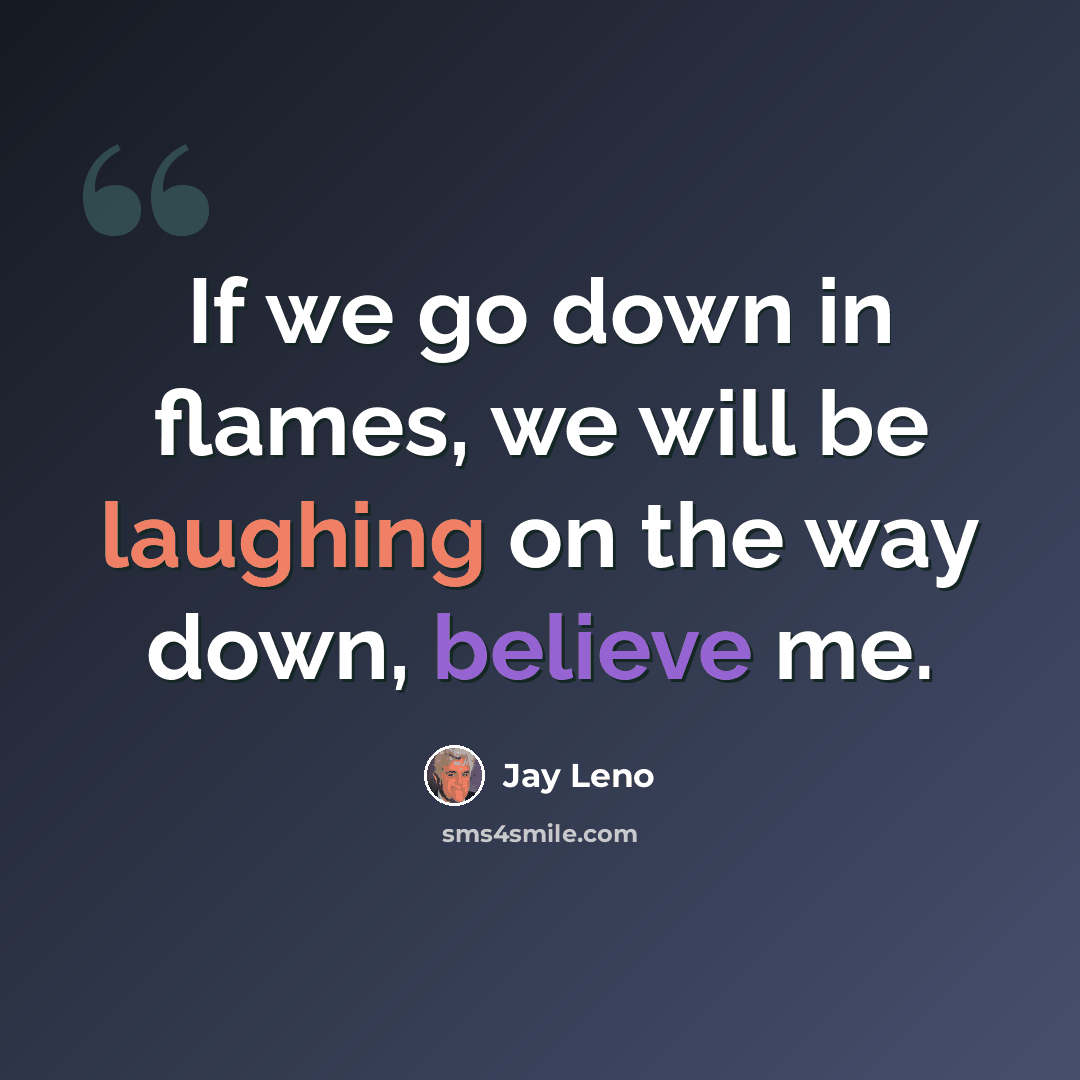 “If we go down in flames, we will be laughing on the way down, believe me.” quote by Jay Leno