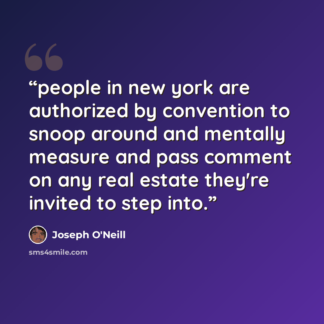 “people in new york are authorized by convention to snoop around and mentally measure and pass comment on any real estate they're invited to step into.” quote by Joseph O'Neill