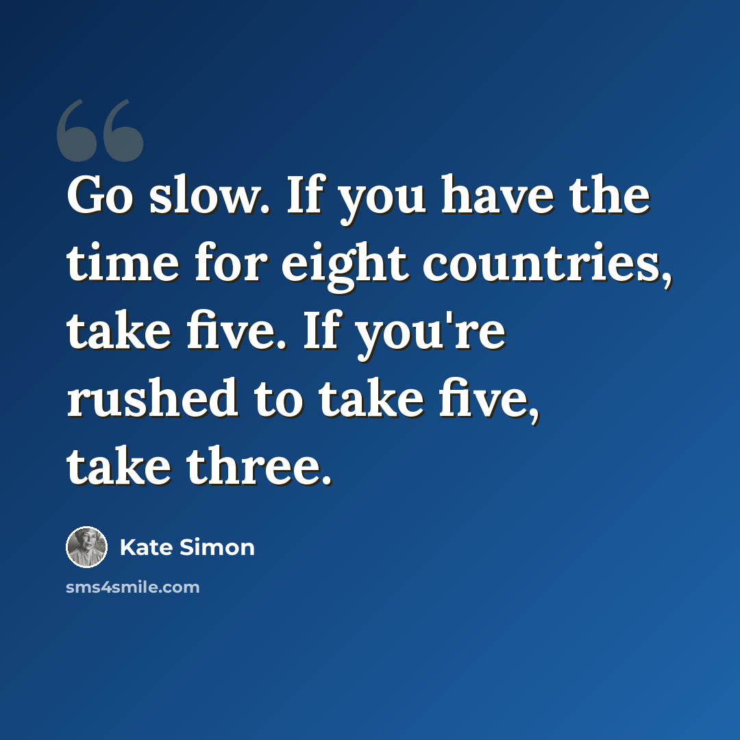 “Go slow. If you have the time for eight countries, take five. If you're rushed to take five, take three.” quote by Kate Simon