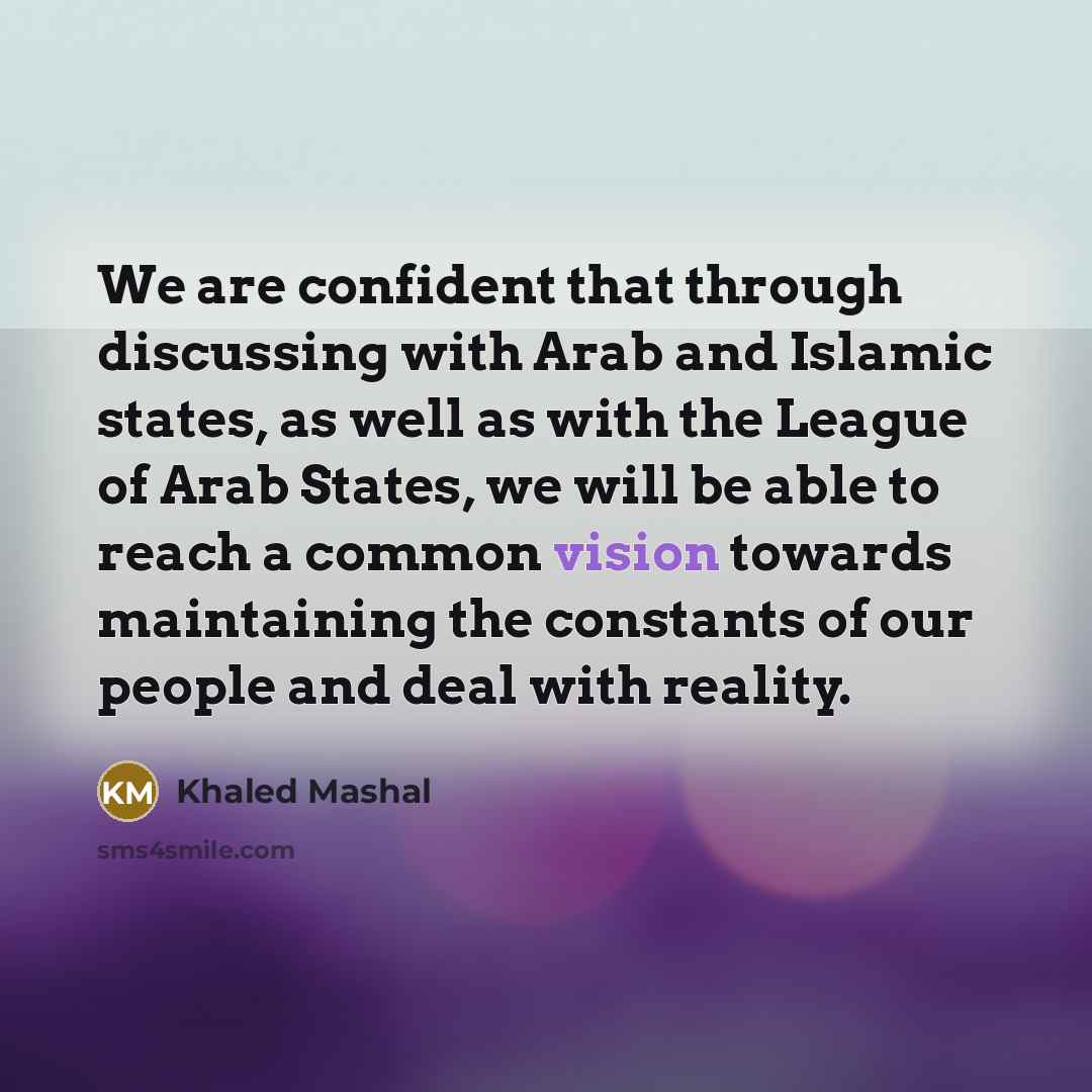 “We are confident that through discussing with Arab and Islamic states, as well as with the League of Arab States, we will be able to reach a common vision towards maintaining the constants of our people and deal with reality.” quote by Khaled Mashal