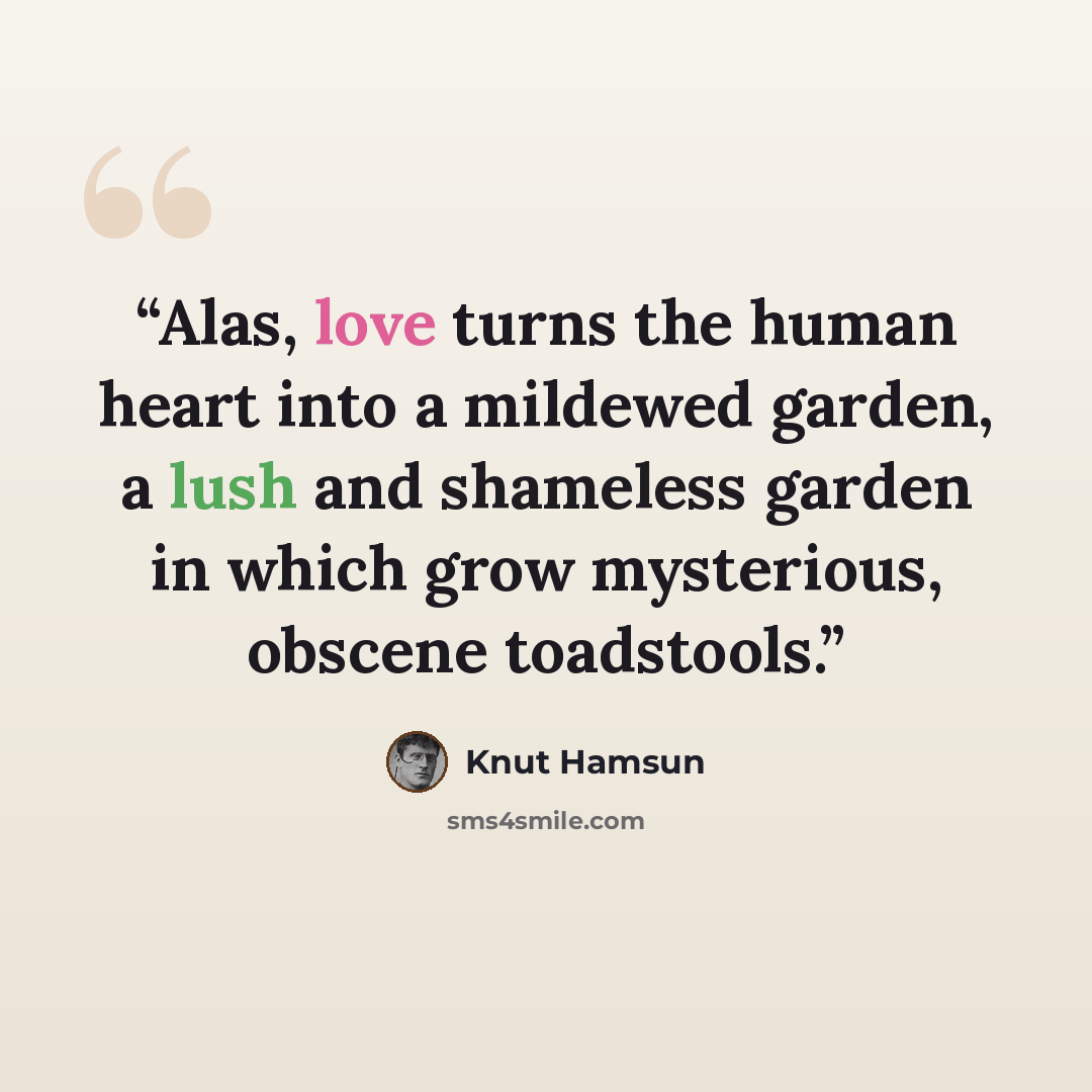 “Alas, love turns the human heart into a mildewed garden, a lush and shameless garden in which grow mysterious, obscene toadstools.” quote by Knut Hamsun