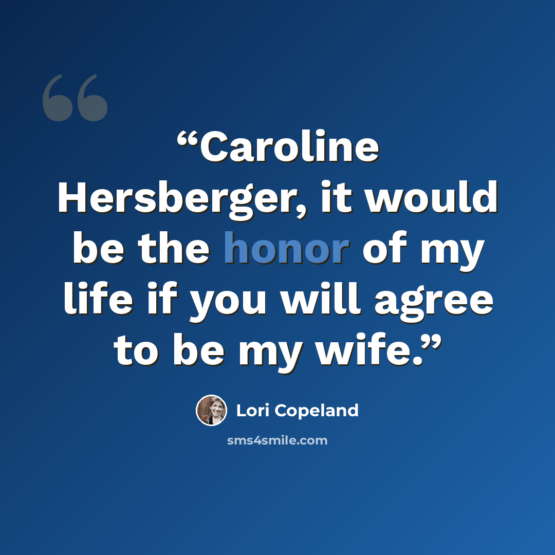 “Caroline Hersberger, it would be the honor of my life if you will agree to be my wife.” quote by Lori Copeland