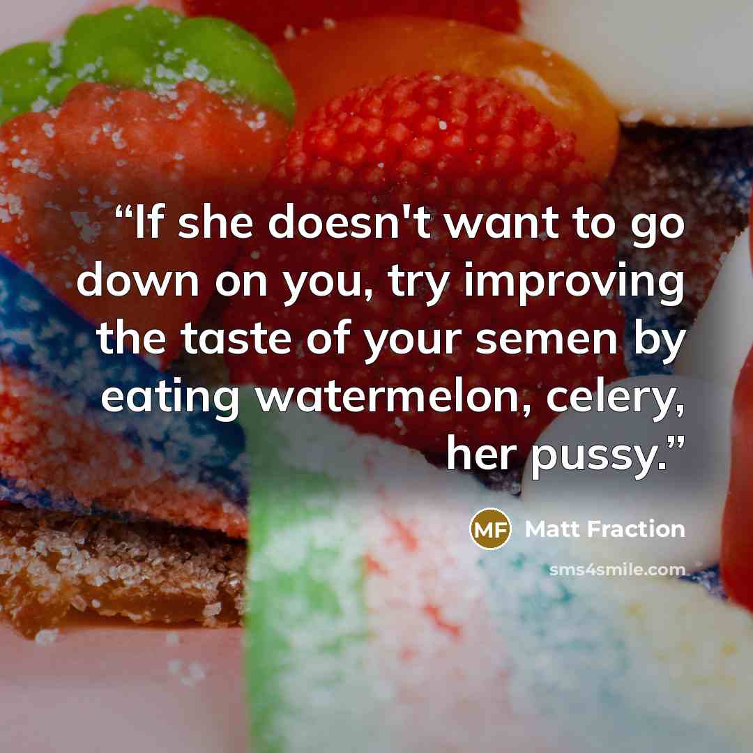 “If she doesn't want to go down on you, try improving the taste of your semen by eating watermelon, celery, her pussy.” quote by Matt Fraction