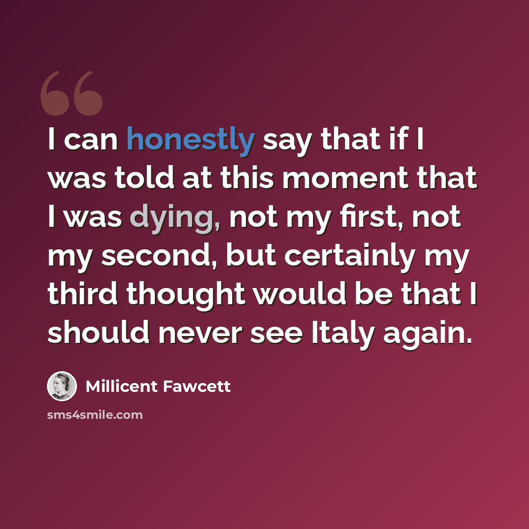 “I can honestly say that if I was told at this moment that I was dying, not my first, not my second, but certainly my third thought would be that I should never see Italy again.” quote by Millicent Fawcett