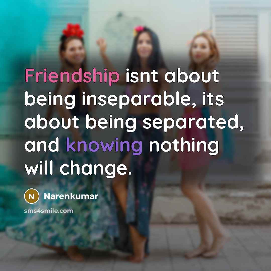 “Friendship isnt about being inseparable, its about being separated, and knowing nothing will change.” quote by Narenkumar