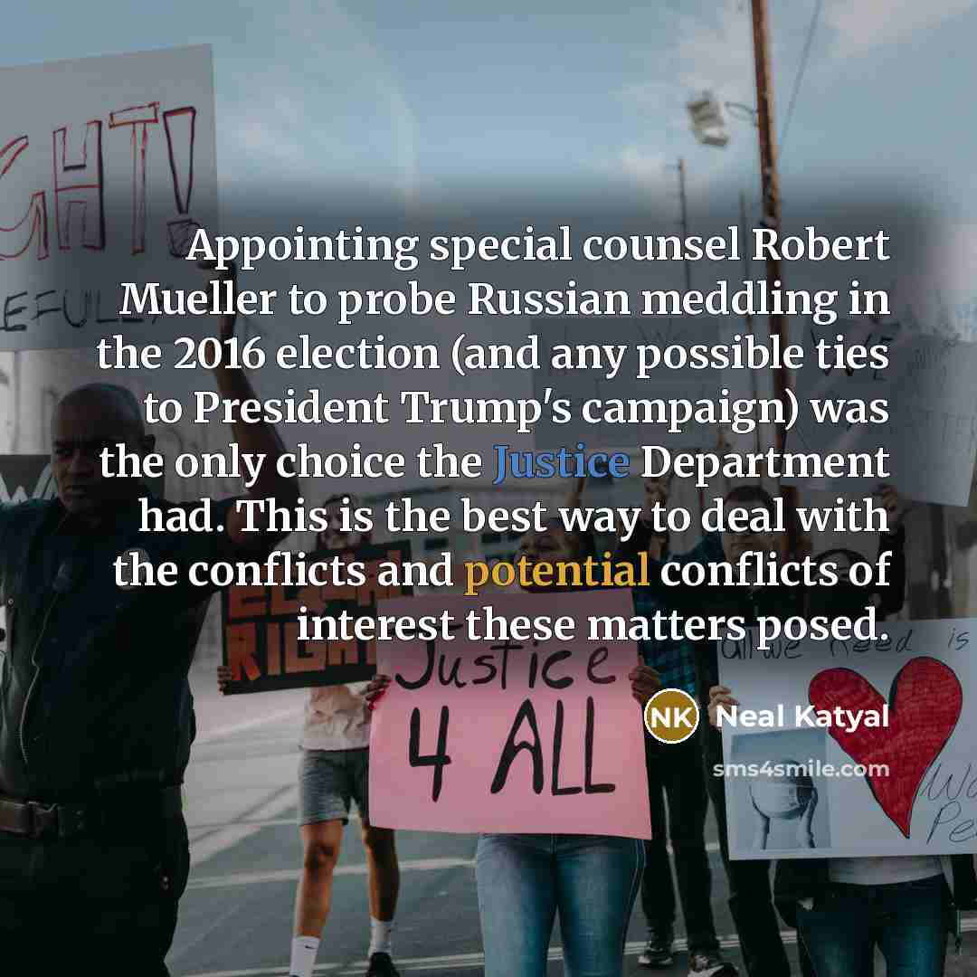 “Appointing special counsel Robert Mueller to probe Russian meddling in the 2016 election (and any possible ties to President Trump's campaign) was the only choice the Justice Department had. This is the best way to deal with the conflicts and potential conflicts of interest these matters posed.” quote by Neal Katyal