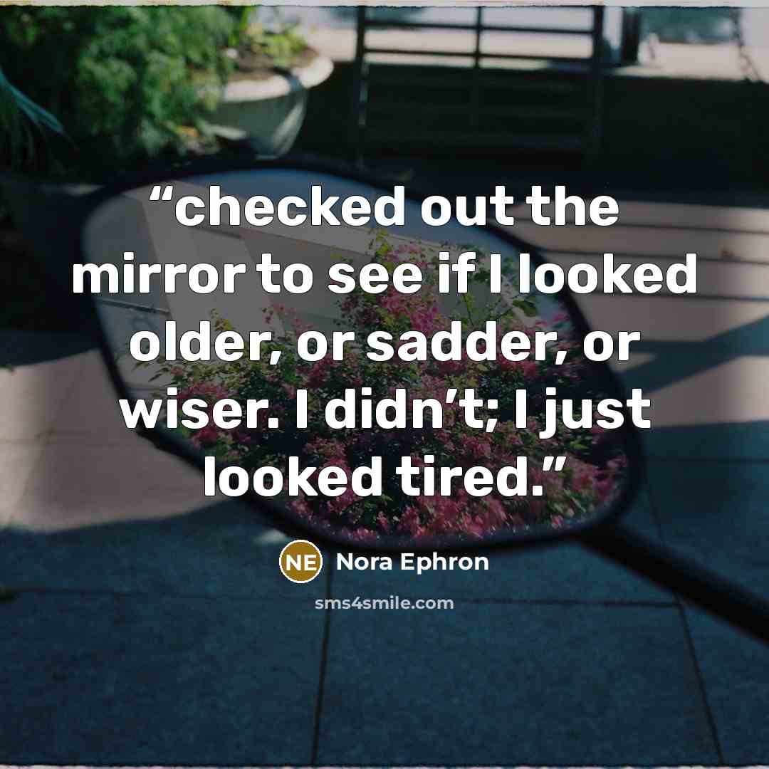 “checked out the mirror to see if I looked older, or sadder, or wiser. I didn’t; I just looked tired.” quote by Nora Ephron