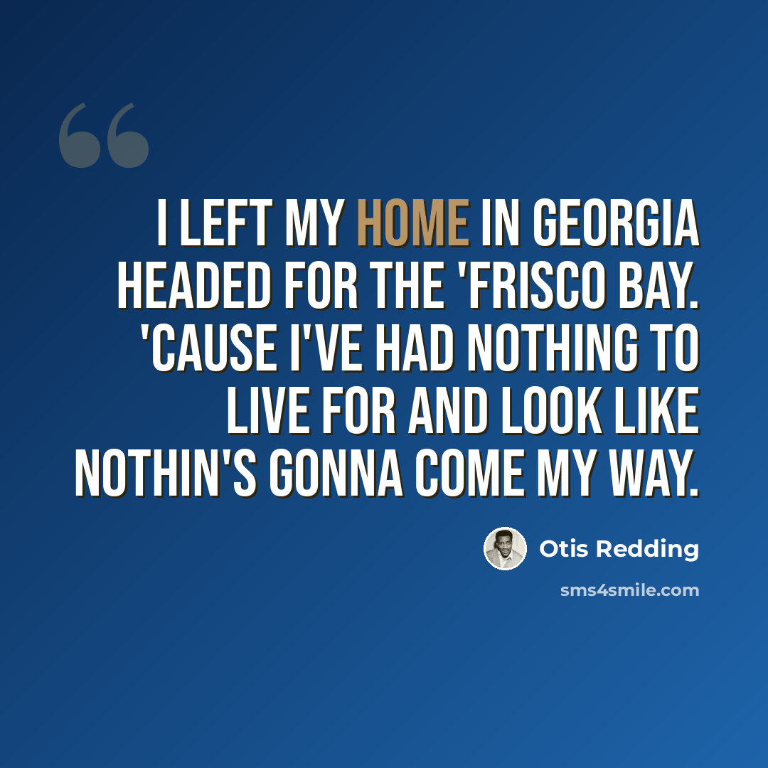 “I left my home in Georgia Headed for the 'Frisco bay. 'Cause I've had nothing to live for and look like nothin's gonna come my way.” quote by Otis Redding
