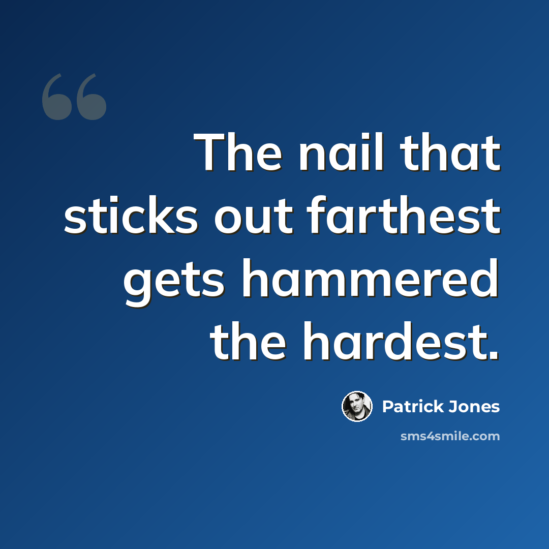 “The nail that sticks out farthest gets hammered the hardest.” quote by Patrick Jones