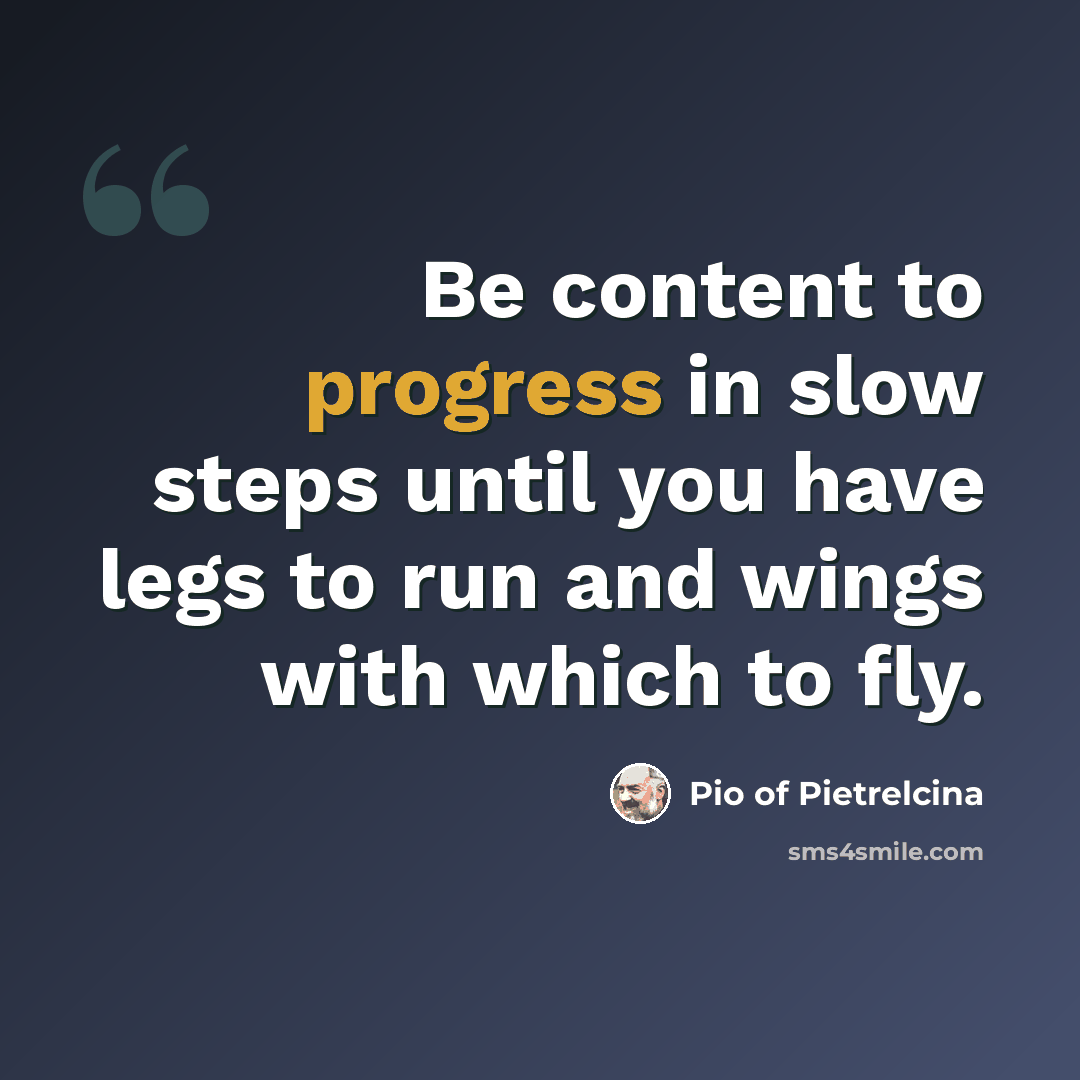 “Be content to progress in slow steps until you have legs to run and wings with which to fly.” quote by Pio of Pietrelcina