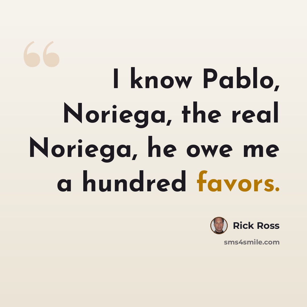 “I know Pablo, Noriega, the real Noriega, he owe me a hundred favors.” quote by Rick Ross