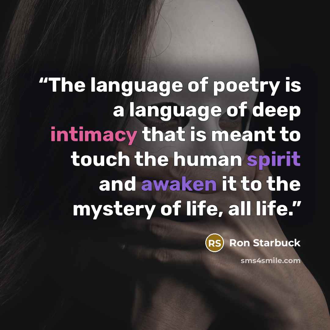 “The language of poetry is a language of deep intimacy that is meant to touch the human spirit and awaken it to the mystery of life, all life.” quote by Ron Starbuck