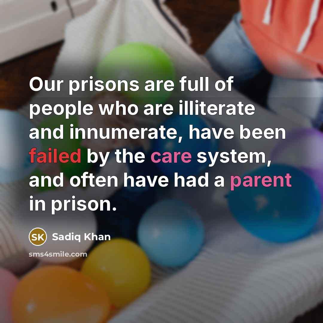 “Our prisons are full of people who are illiterate and innumerate, have been failed by the care system, and often have had a parent in prison.” quote by Sadiq Khan