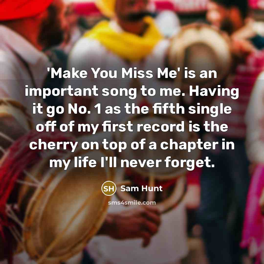 “'Make You Miss Me' is an important song to me. Having it go No. 1 as the fifth single off of my first record is the cherry on top of a chapter in my life I'll never forget.” quote by Sam Hunt