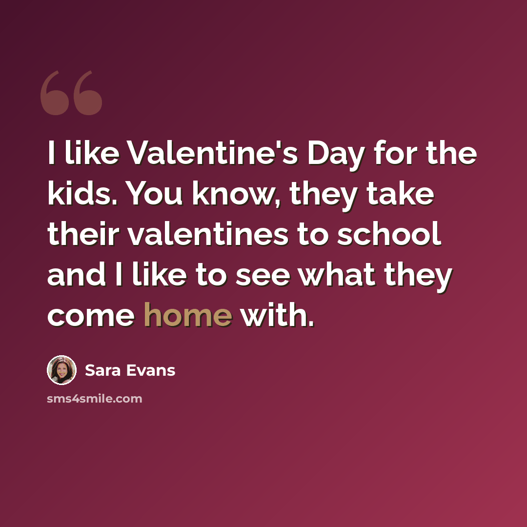 “I like Valentine's Day for the kids. You know, they take their valentines to school and I like to see what they come home with.” quote by Sara Evans