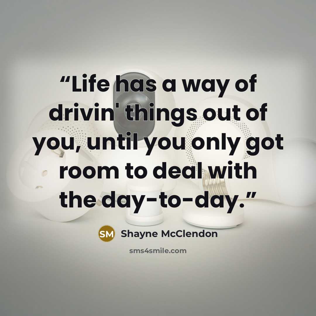 “Life has a way of drivin' things out of you, until you only got room to deal with the day-to-day.” quote by Shayne McClendon