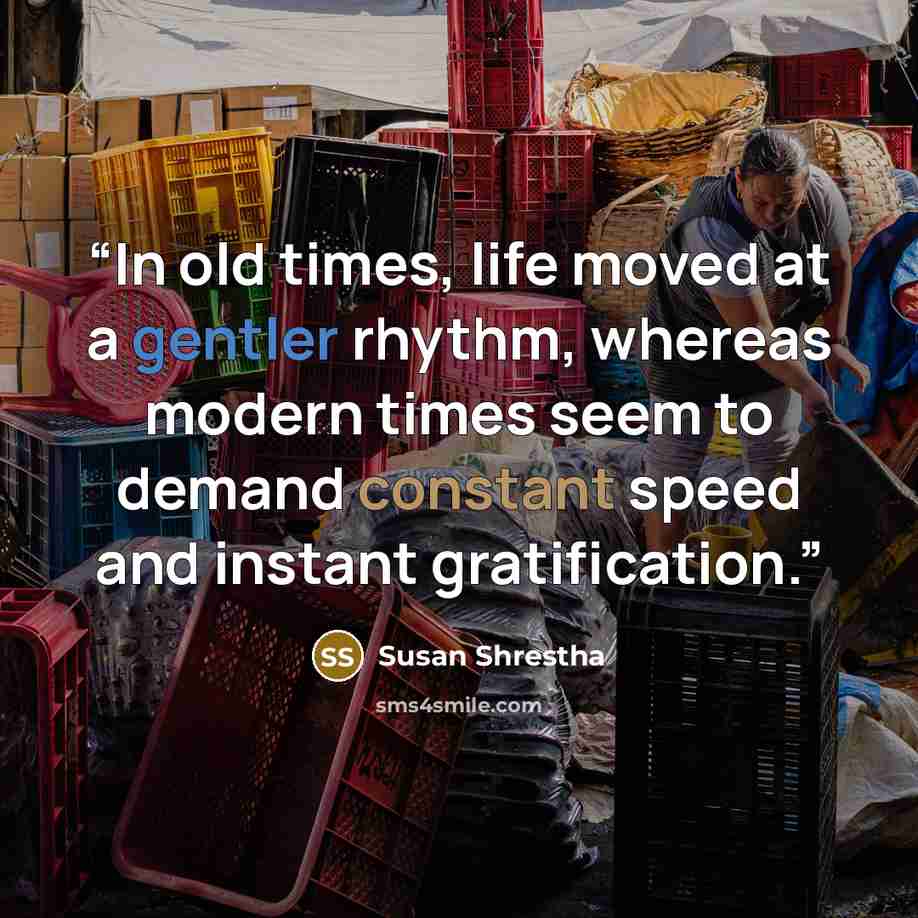 “In old times, life moved at a gentler rhythm, whereas modern times seem to demand constant speed and instant gratification.” quote by Susan Shrestha