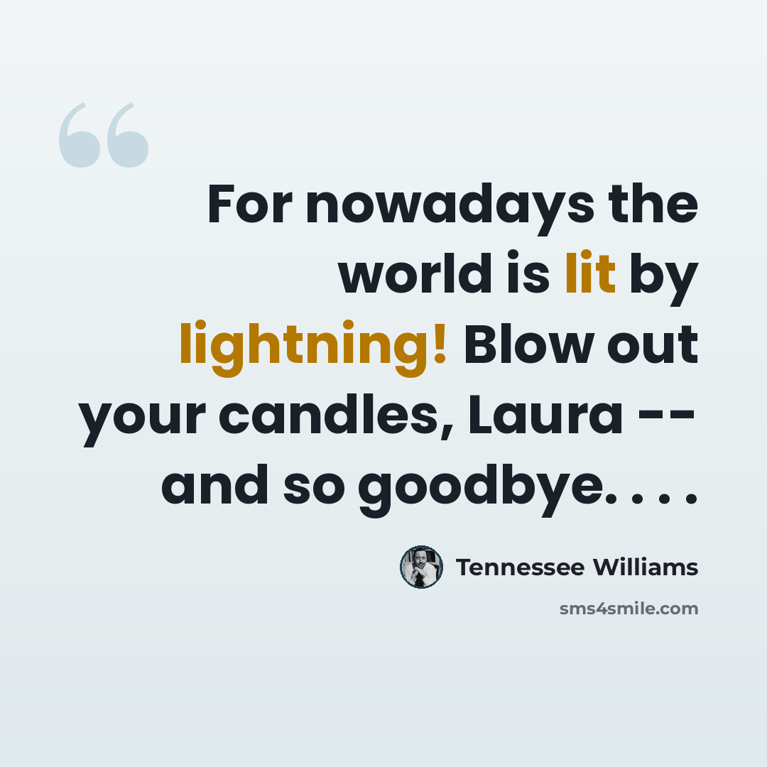 “For nowadays the world is lit by lightning! Blow out your candles, Laura -- and so goodbye. . . .” quote by Tennessee Williams