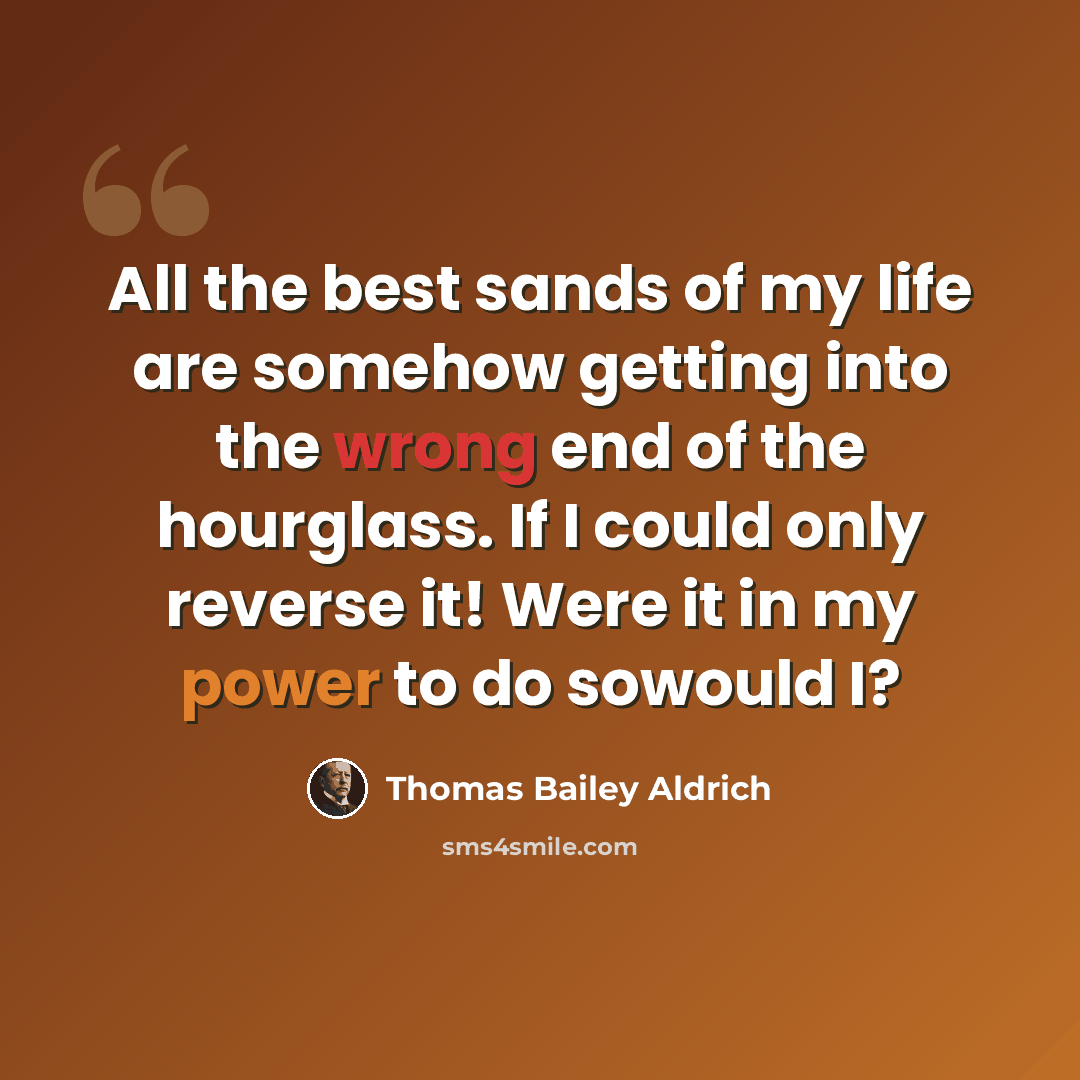 “All the best sands of my life are somehow getting into the wrong end of the hourglass. If I could only reverse it! Were it in my power to do sowould I?” quote by Thomas Bailey Aldrich