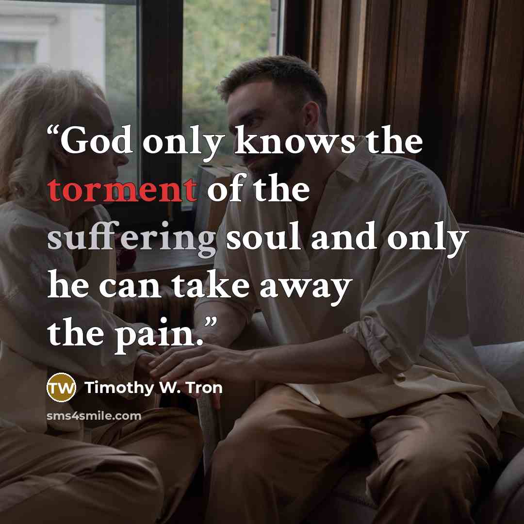 “God only knows the torment of the suffering soul and only he can take away the pain.” quote by Timothy W. Tron