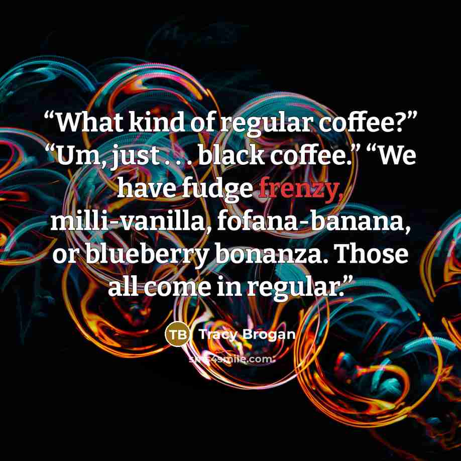 “What kind of regular coffee?” “Um, just . . . black coffee.” “We have fudge frenzy, milli-vanilla, fofana-banana, or blueberry bonanza. Those all come in regular.” quote by Tracy Brogan